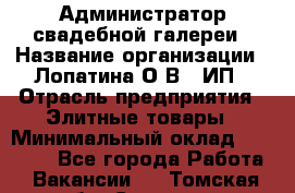 Администратор свадебной галереи › Название организации ­ Лопатина О.В., ИП › Отрасль предприятия ­ Элитные товары › Минимальный оклад ­ 28 000 - Все города Работа » Вакансии   . Томская обл.,Северск г.